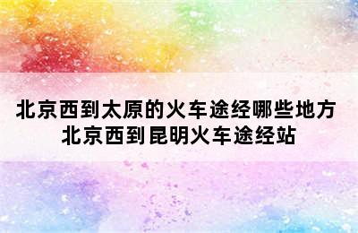 北京西到太原的火车途经哪些地方 北京西到昆明火车途经站